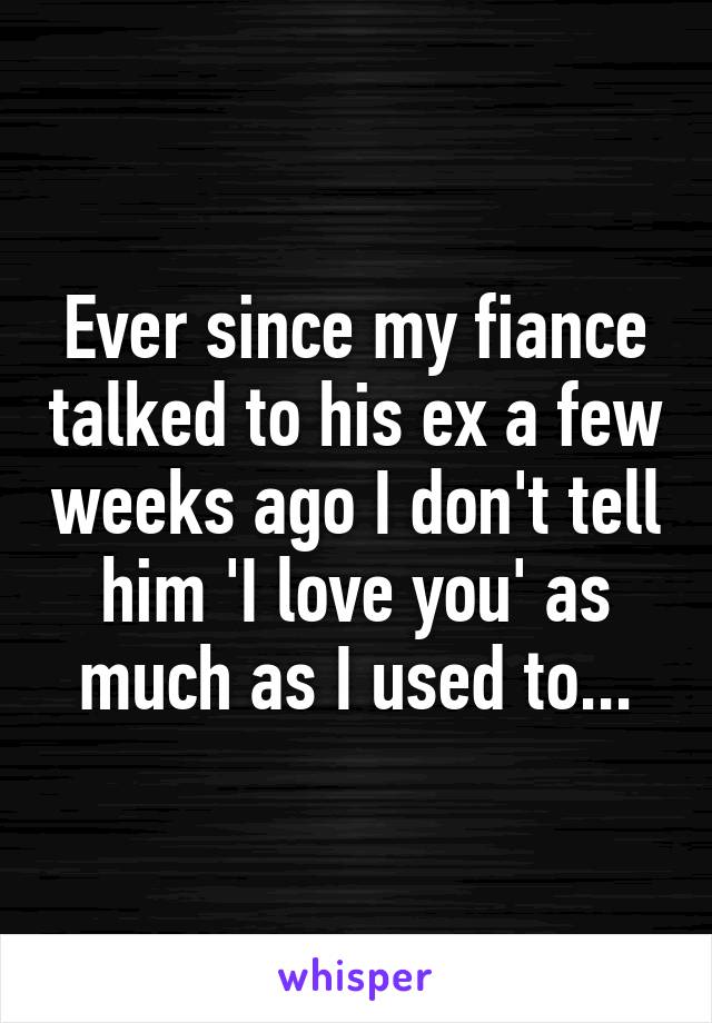 Ever since my fiance talked to his ex a few weeks ago I don't tell him 'I love you' as much as I used to...