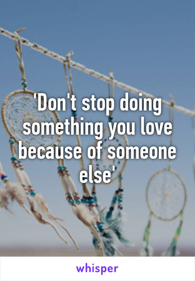 'Don't stop doing something you love because of someone else'