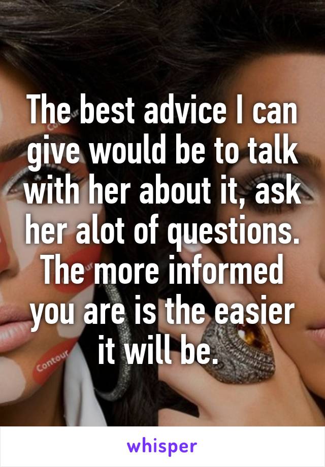 The best advice I can give would be to talk with her about it, ask her alot of questions. The more informed you are is the easier it will be. 