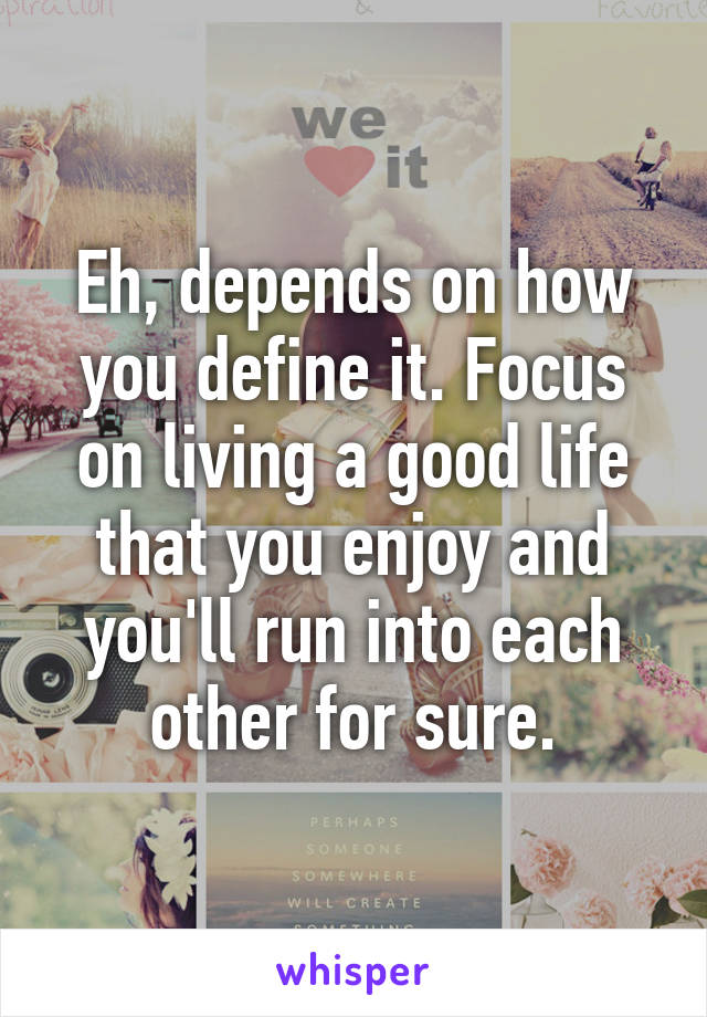 Eh, depends on how you define it. Focus on living a good life that you enjoy and you'll run into each other for sure.