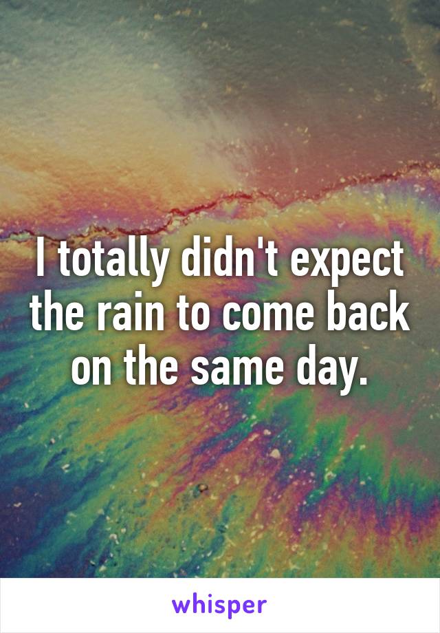 I totally didn't expect the rain to come back on the same day.