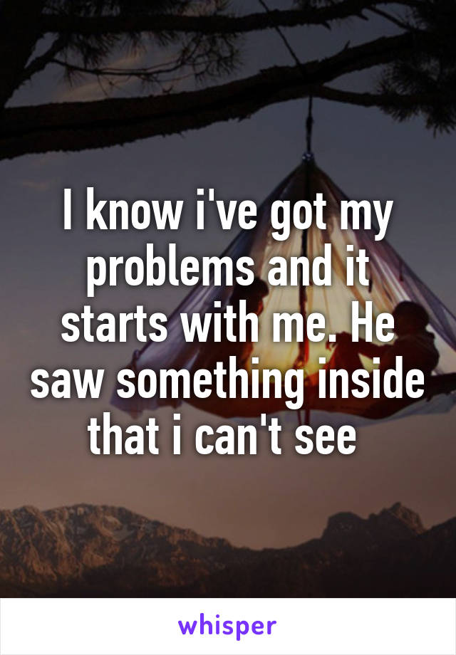 I know i've got my problems and it starts with me. He saw something inside that i can't see 