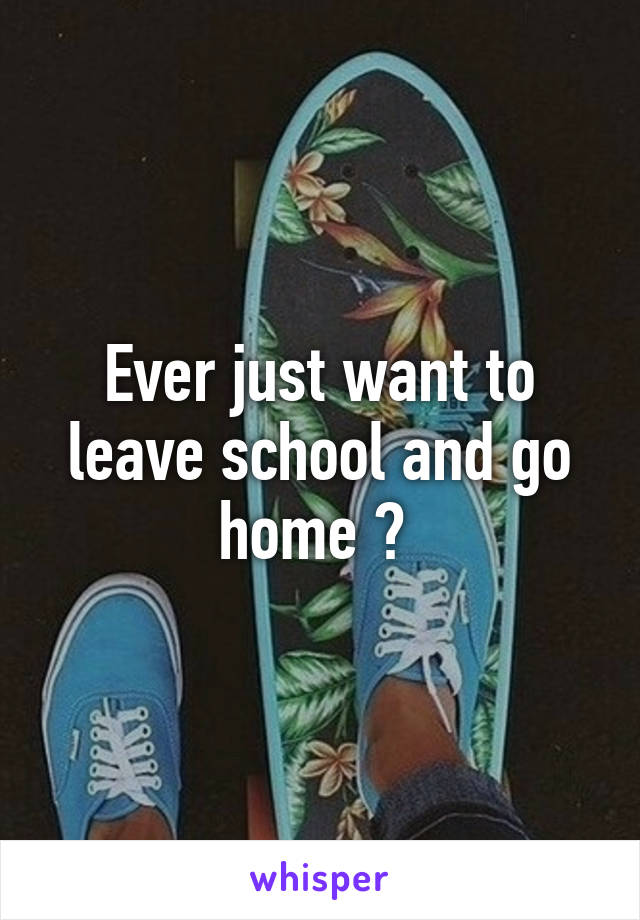 Ever just want to leave school and go home ? 