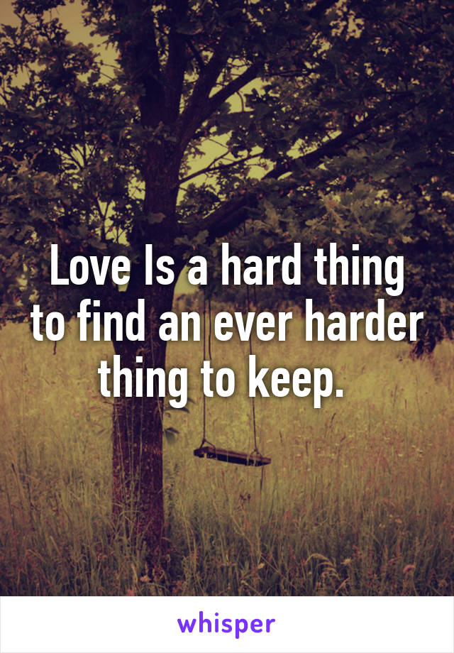 Love Is a hard thing to find an ever harder thing to keep. 