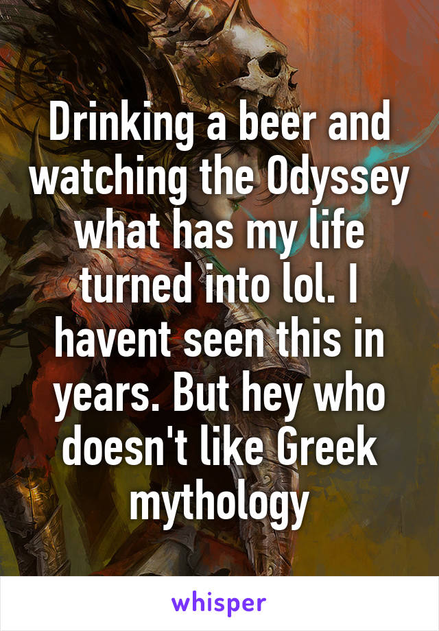 Drinking a beer and watching the Odyssey what has my life turned into lol. I havent seen this in years. But hey who doesn't like Greek mythology