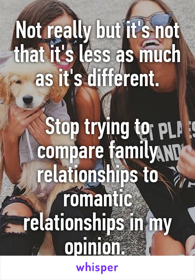 Not really but it's not that it's less as much as it's different.

Stop trying to compare family relationships to romantic relationships in my opinion. 