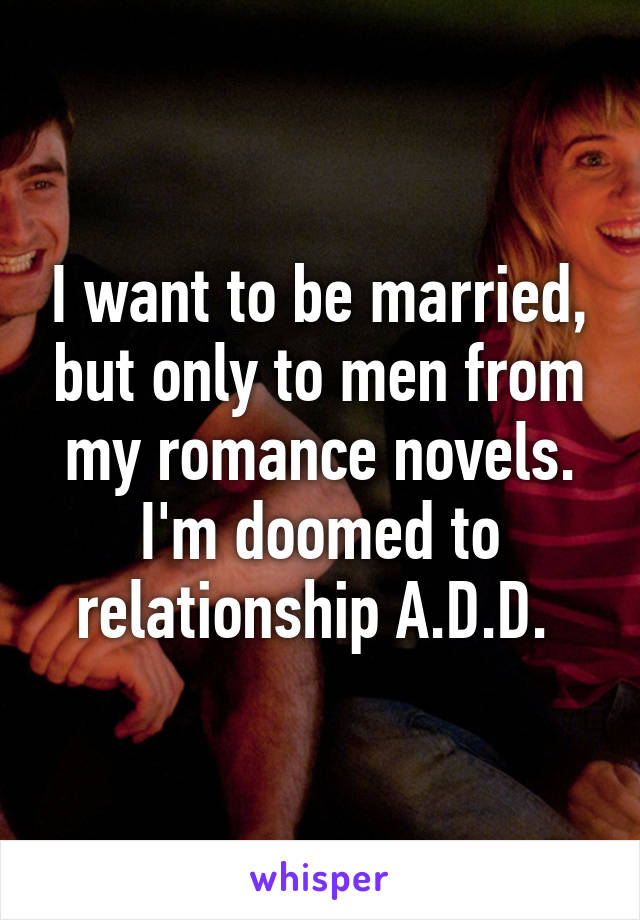 I want to be married, but only to men from my romance novels. I'm doomed to relationship A.D.D. 