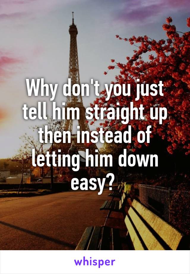 Why don't you just tell him straight up then instead of letting him down easy? 