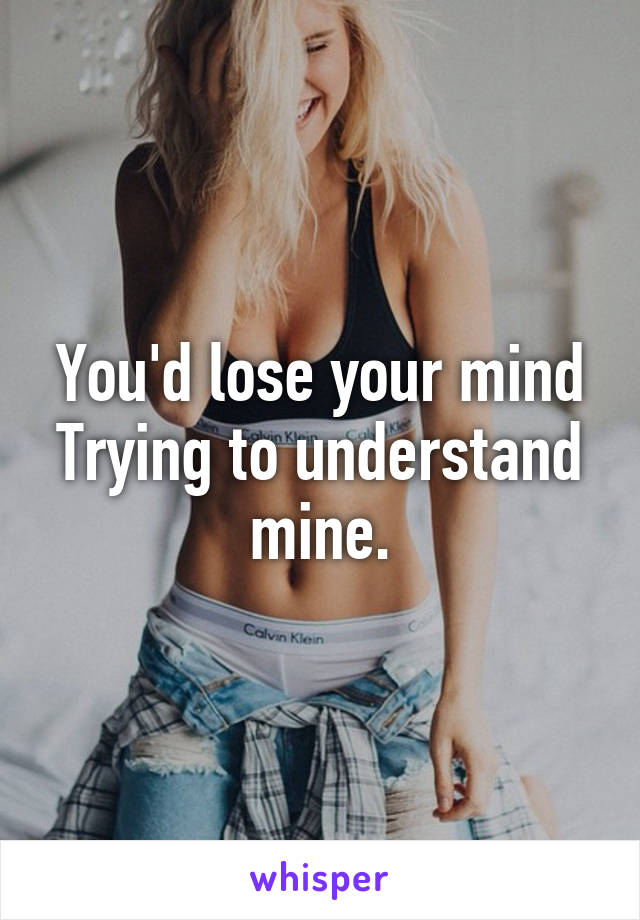 You'd lose your mind
Trying to understand mine.