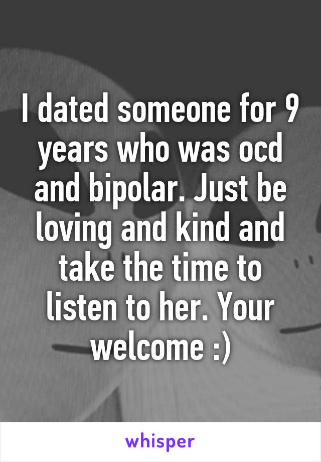 I dated someone for 9 years who was ocd and bipolar. Just be loving and kind and take the time to listen to her. Your welcome :)