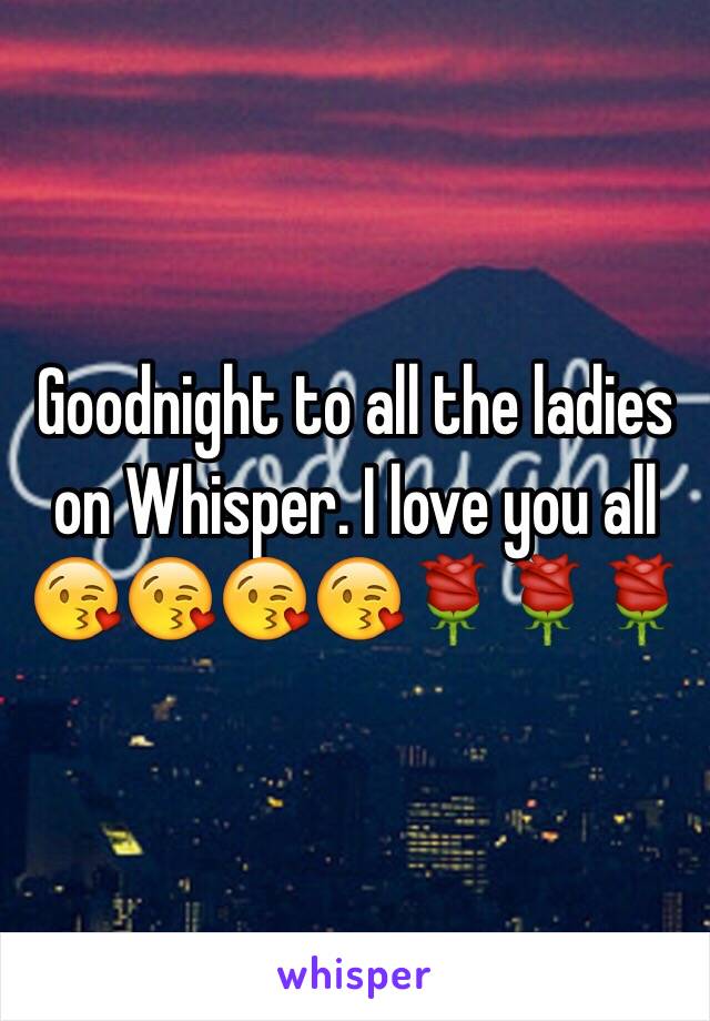 Goodnight to all the ladies on Whisper. I love you all 😘😘😘😘🌹🌹🌹