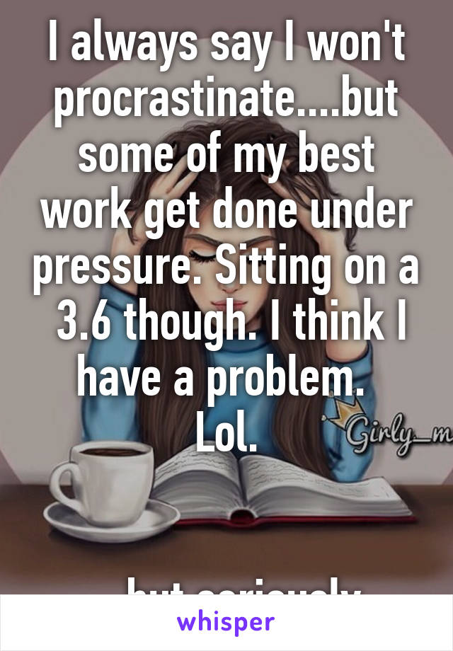 I always say I won't procrastinate....but some of my best work get done under pressure. Sitting on a  3.6 though. I think I have a problem. 
Lol.


....but seriously.