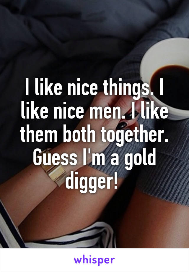 I like nice things. I like nice men. I like them both together. Guess I'm a gold digger! 