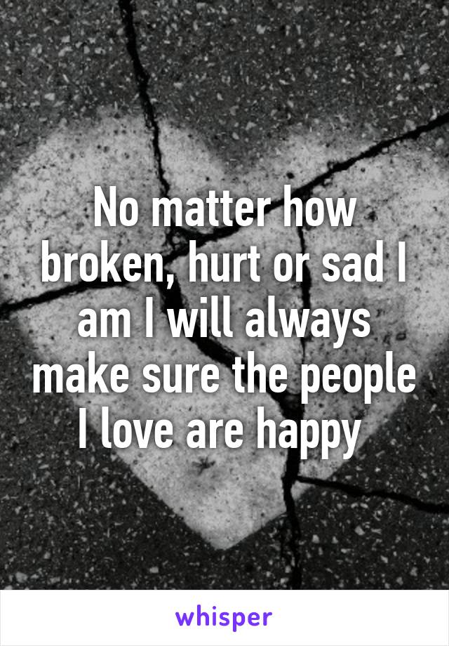 No matter how broken, hurt or sad I am I will always make sure the people I love are happy 