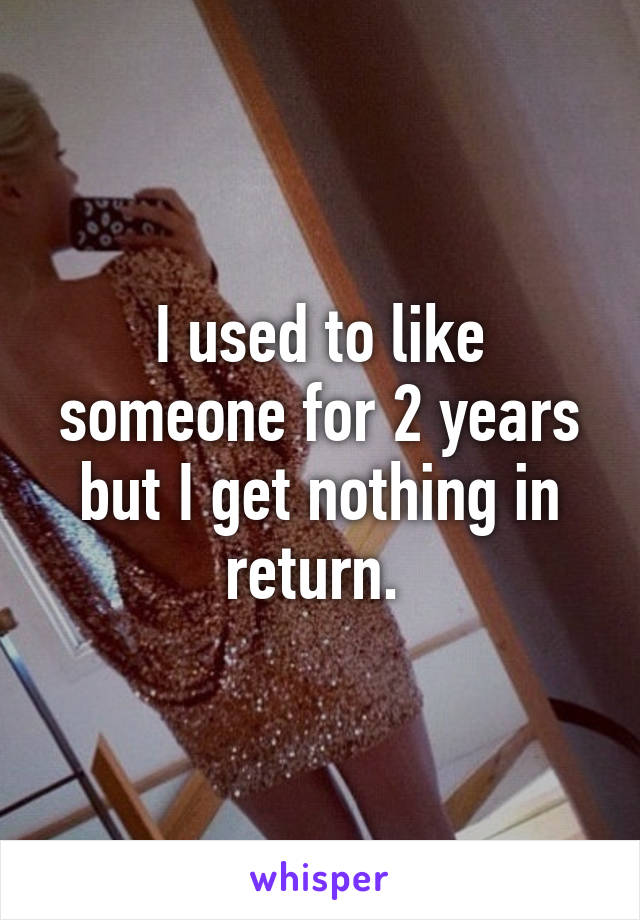 I used to like someone for 2 years but I get nothing in return. 