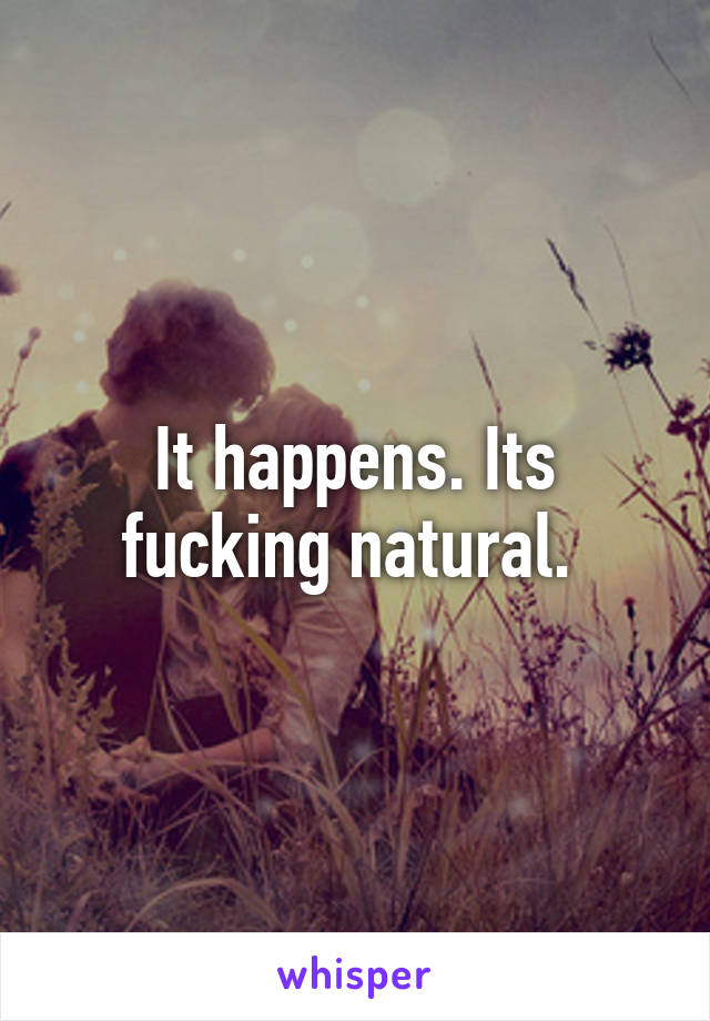 It happens. Its fucking natural. 