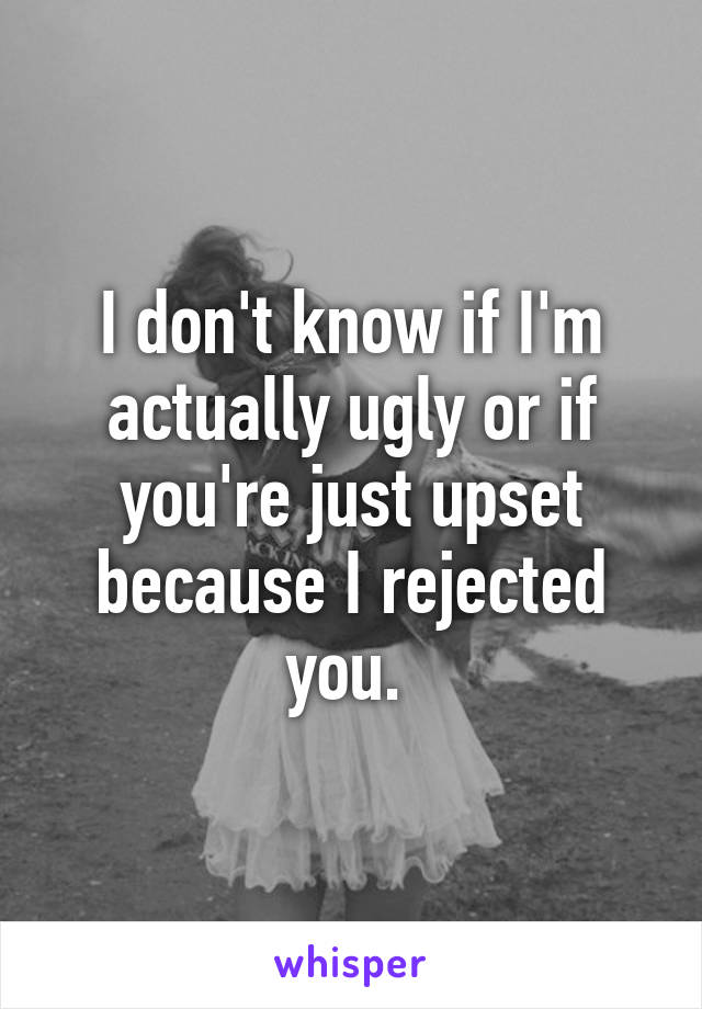 I don't know if I'm actually ugly or if you're just upset because I rejected you. 