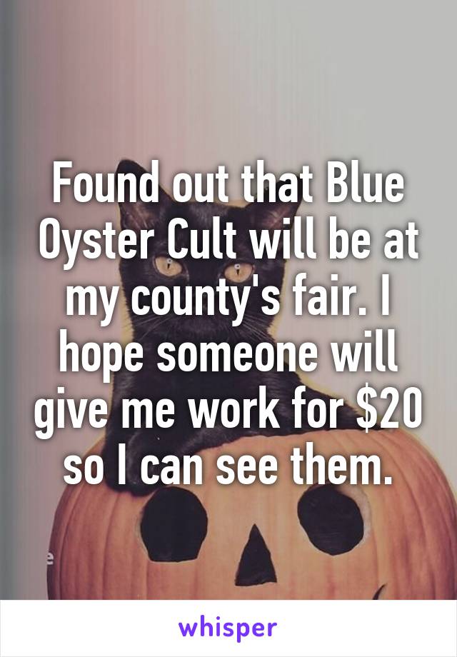 Found out that Blue Oyster Cult will be at my county's fair. I hope someone will give me work for $20 so I can see them.