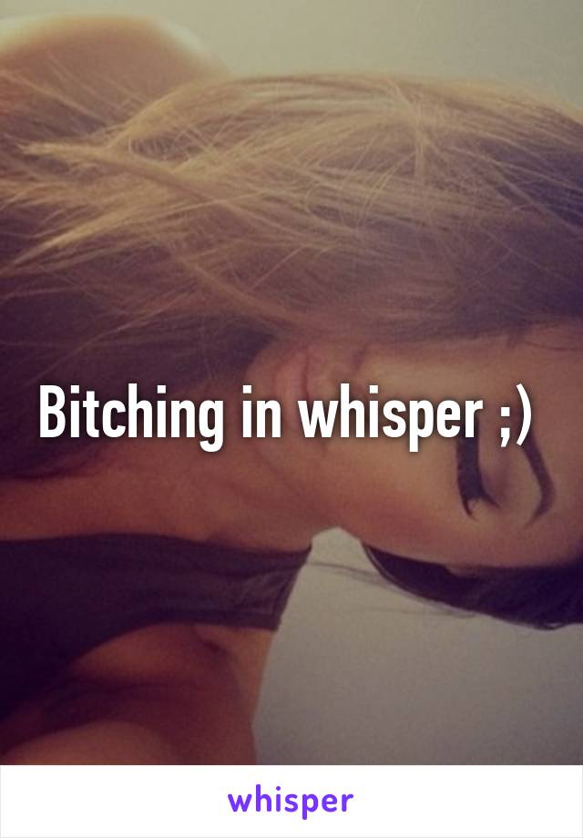 Bitching in whisper ;) 