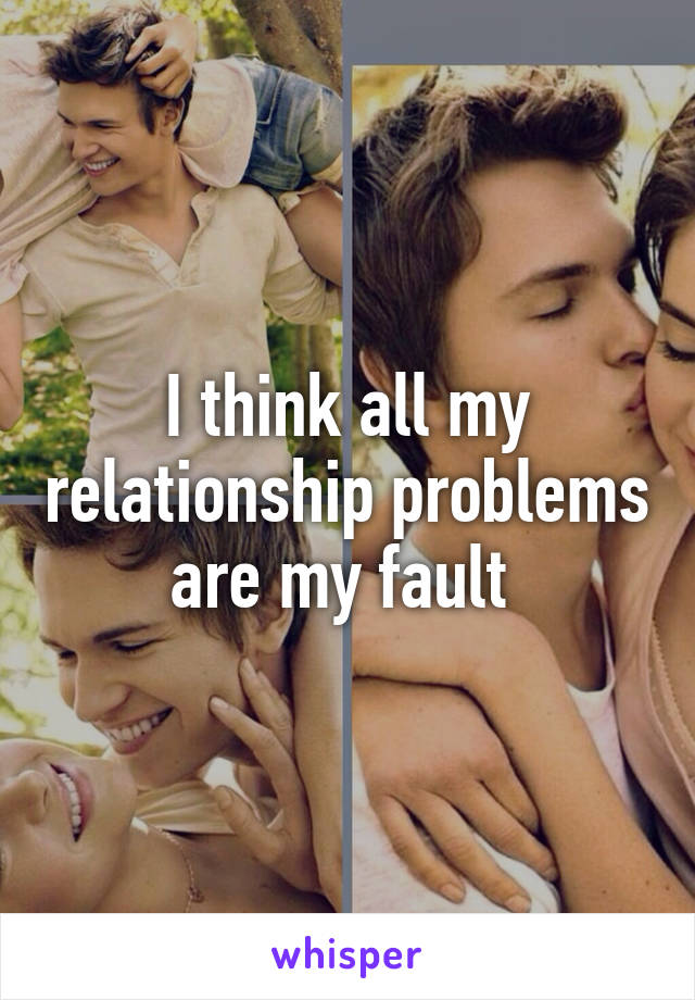 I think all my relationship problems are my fault 