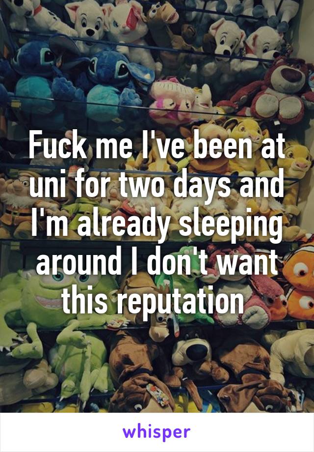 Fuck me I've been at uni for two days and I'm already sleeping around I don't want this reputation 