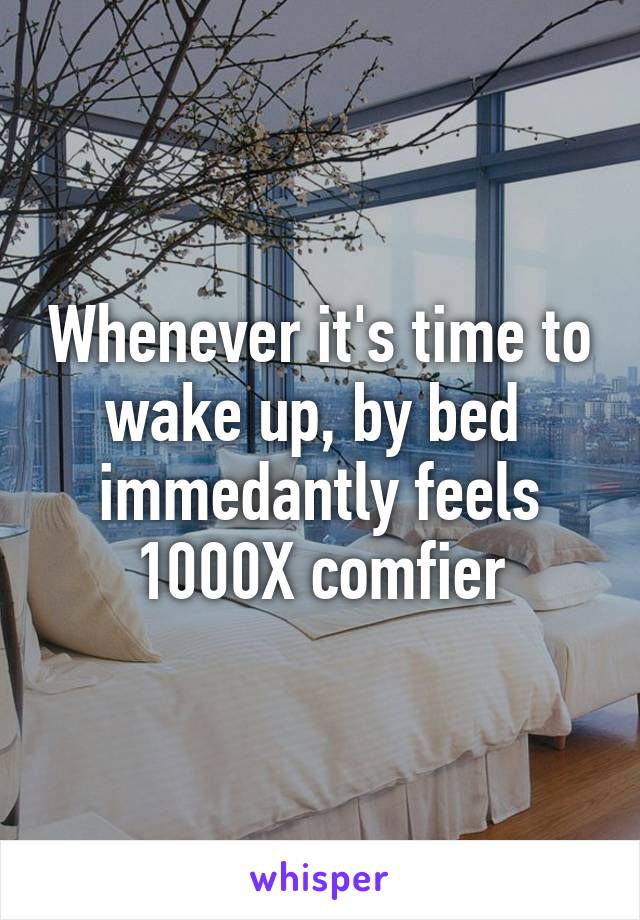 Whenever it's time to wake up, by bed  immedantly feels 1000X comfier