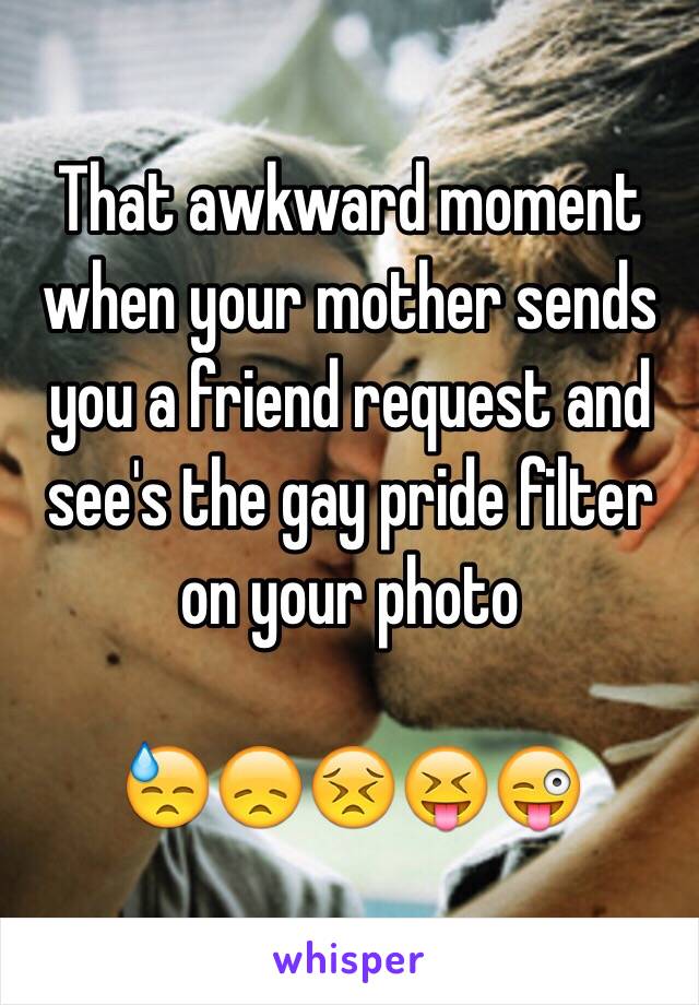 That awkward moment when your mother sends you a friend request and see's the gay pride filter on your photo 

😓😞😣😝😜