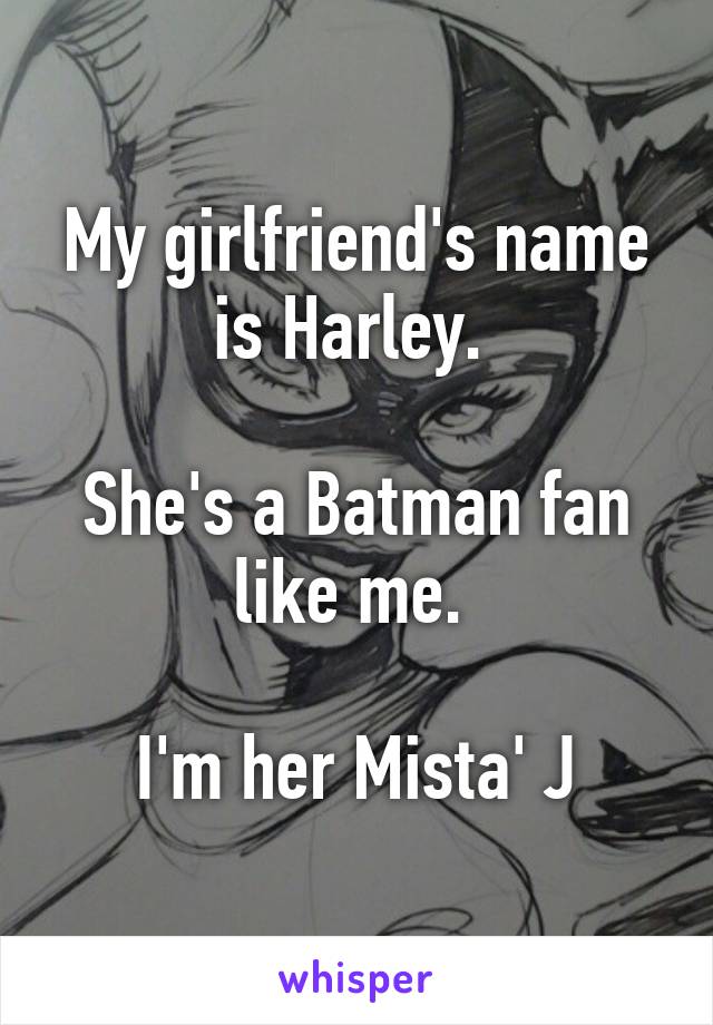 My girlfriend's name is Harley. 

She's a Batman fan like me. 

I'm her Mista' J