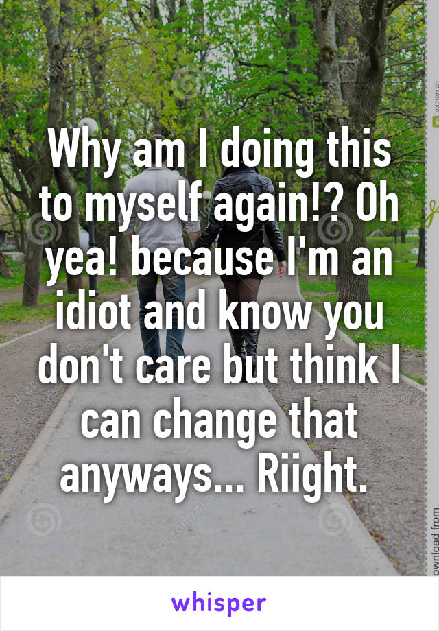 Why am I doing this to myself again!? Oh yea! because I'm an idiot and know you don't care but think I can change that anyways... Riight. 