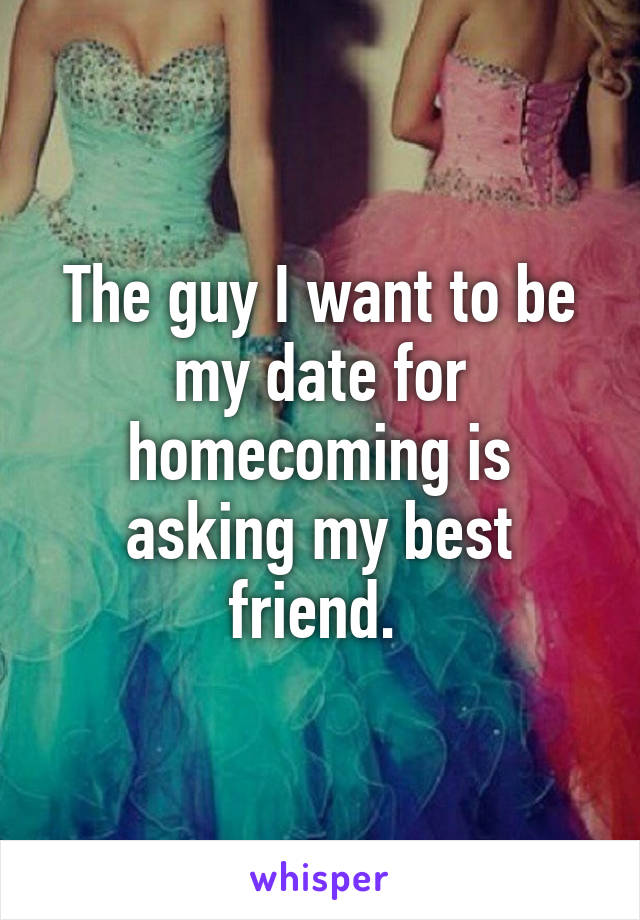 The guy I want to be my date for homecoming is asking my best friend. 