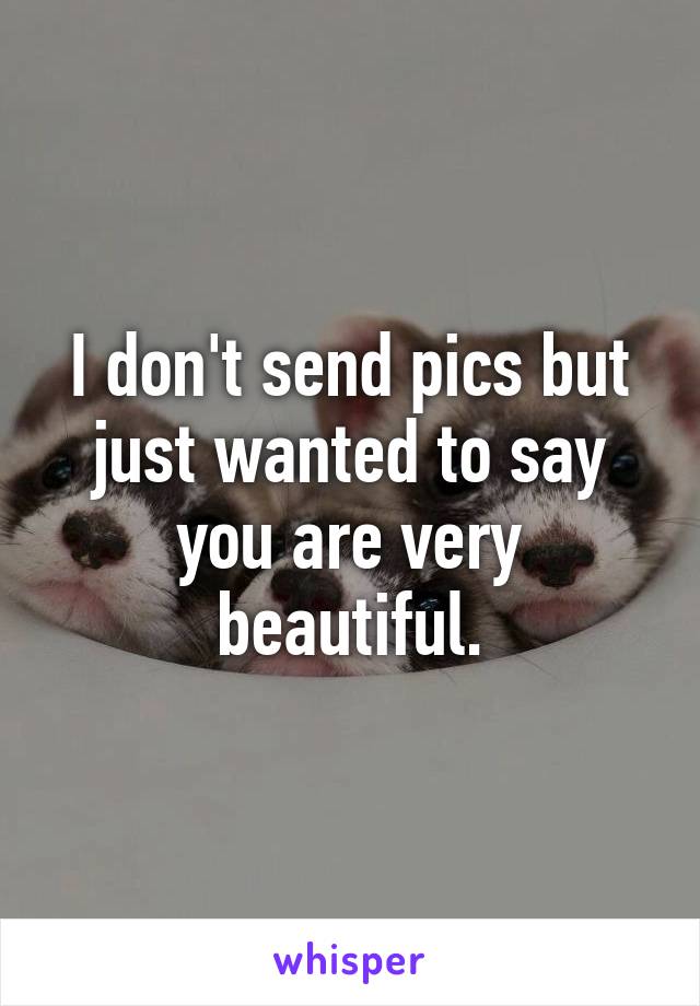 I don't send pics but just wanted to say you are very beautiful.