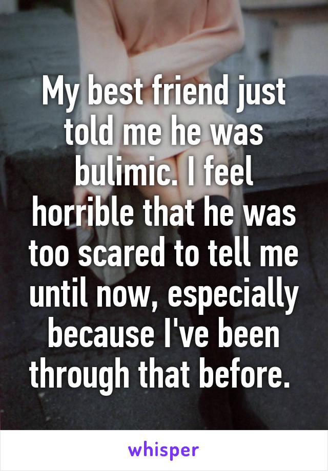 My best friend just told me he was bulimic. I feel horrible that he was too scared to tell me until now, especially because I've been through that before. 