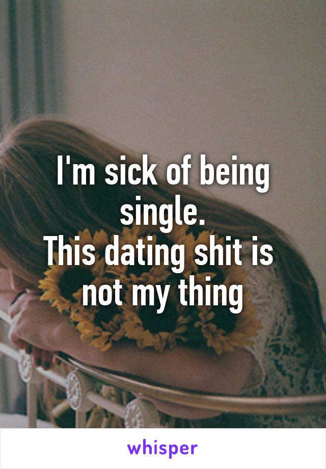 I'm sick of being single.
This dating shit is 
not my thing