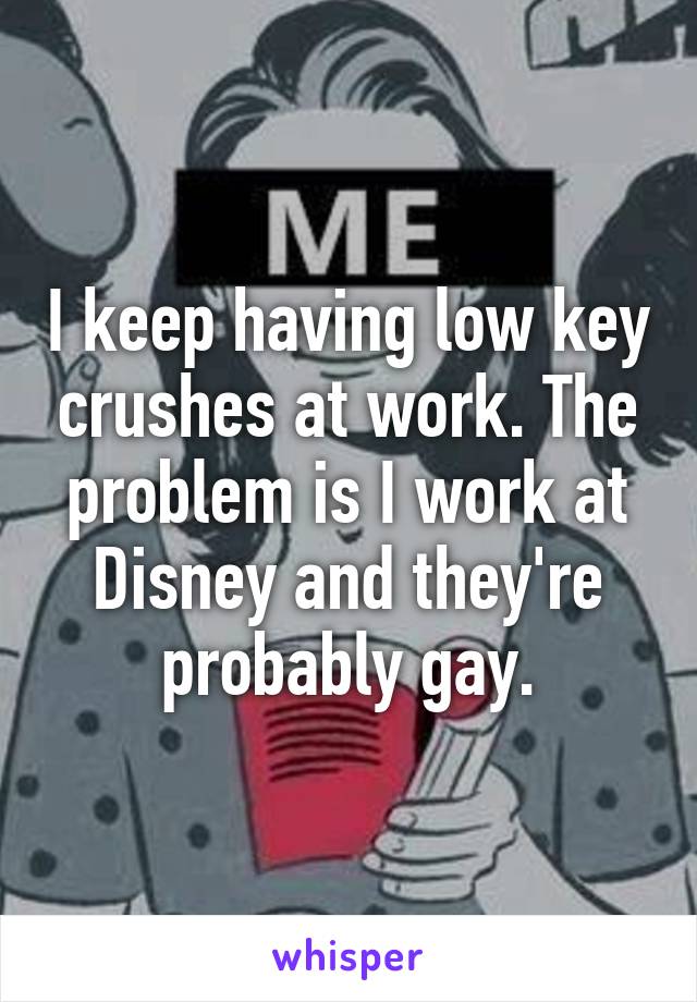 I keep having low key crushes at work. The problem is I work at Disney and they're probably gay.