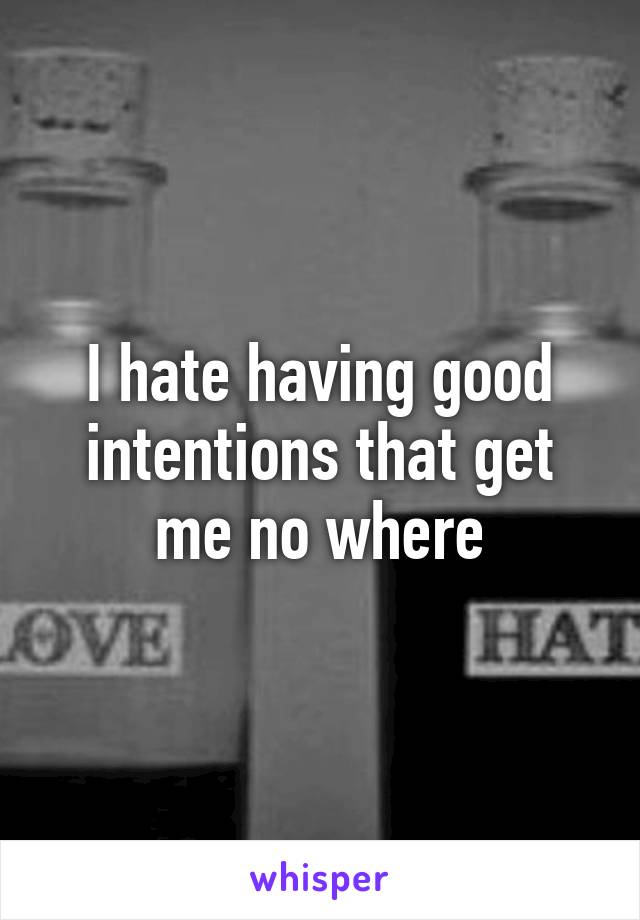 I hate having good intentions that get me no where