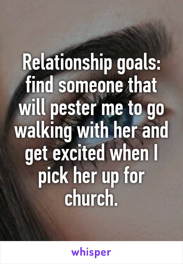 Relationship goals: find someone that will pester me to go walking with her and get excited when I pick her up for church.