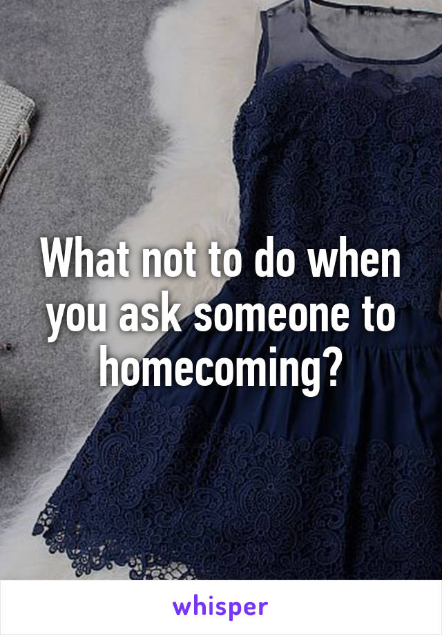 What not to do when you ask someone to homecoming?