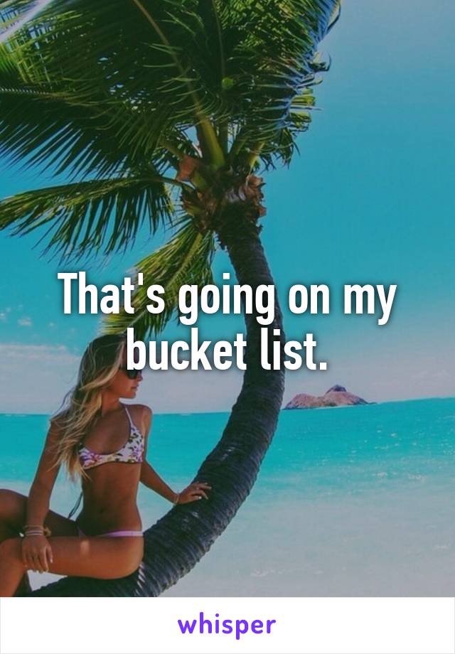 That's going on my bucket list.