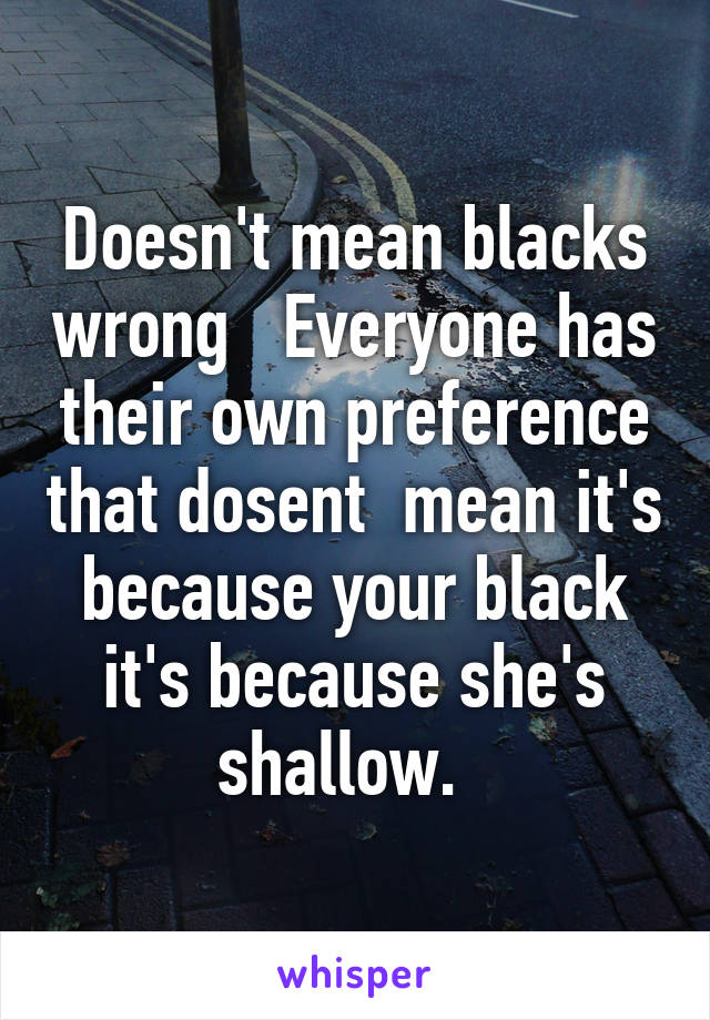 Doesn't mean blacks wrong   Everyone has their own preference that dosent  mean it's because your black it's because she's shallow.  