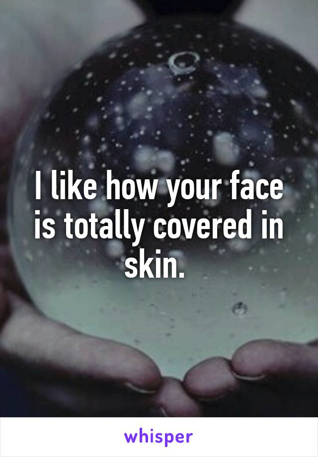 I like how your face is totally covered in skin. 