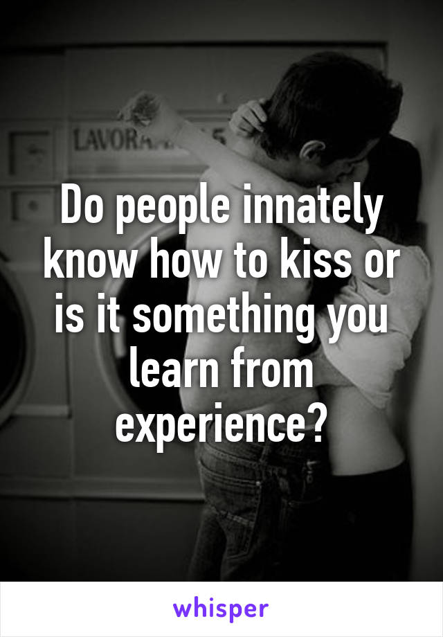 Do people innately know how to kiss or is it something you learn from experience?