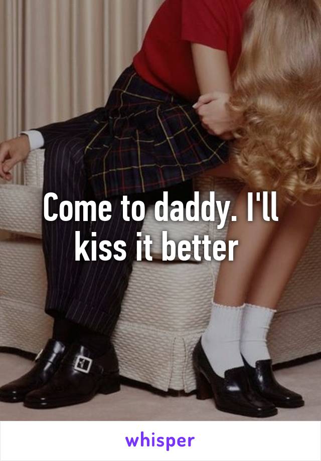 Come to daddy. I'll kiss it better 