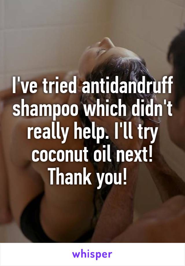 I've tried antidandruff shampoo which didn't really help. I'll try coconut oil next! Thank you!  