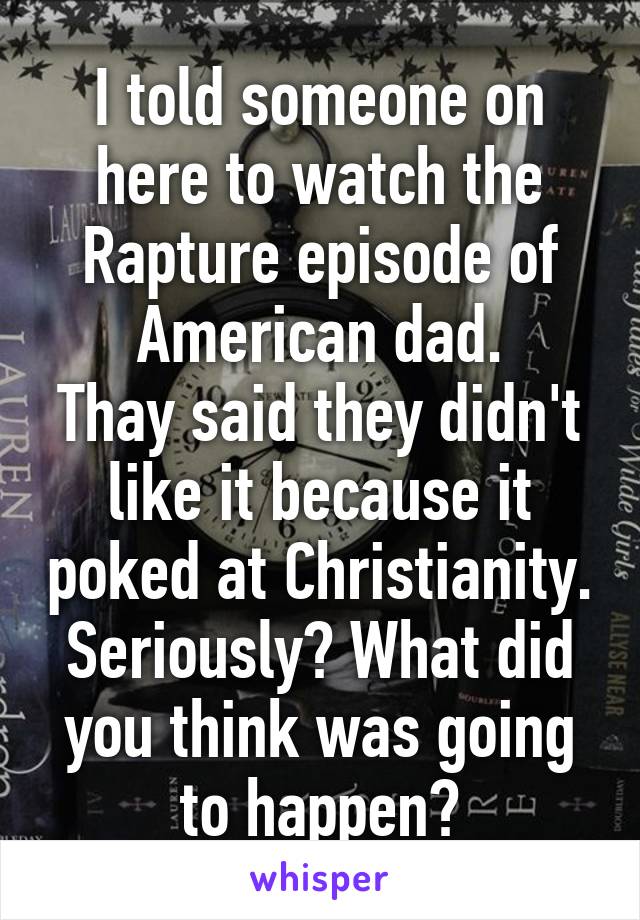 I told someone on here to watch the Rapture episode of American dad.
Thay said they didn't like it because it poked at Christianity. Seriously? What did you think was going to happen?