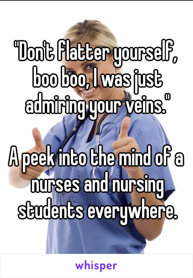 "Don't flatter yourself, boo boo, I was just admiring your veins."

A peek into the mind of a nurses and nursing students everywhere.