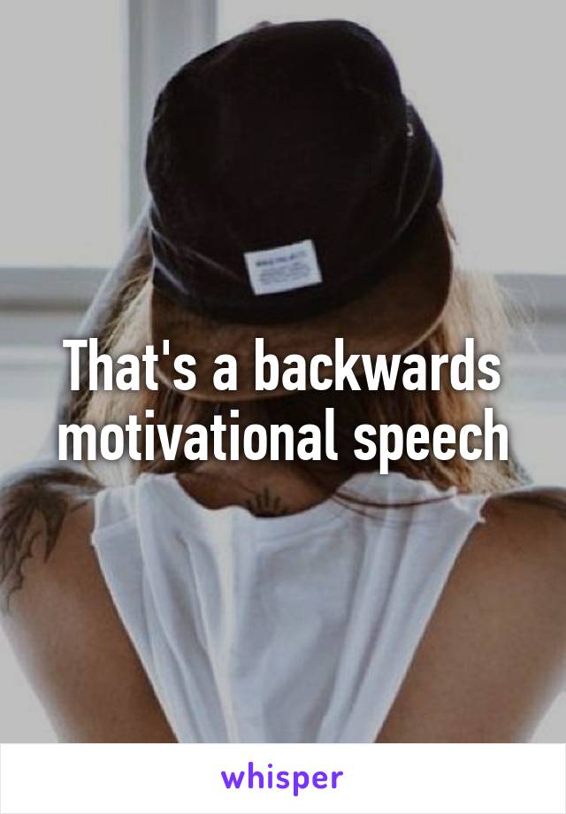 That's a backwards motivational speech