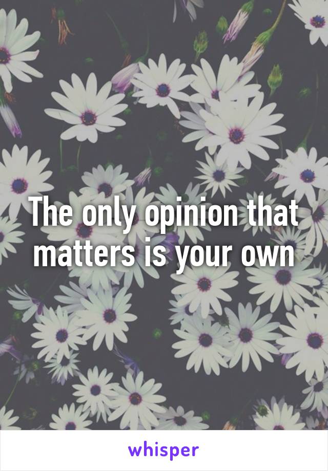 The only opinion that matters is your own