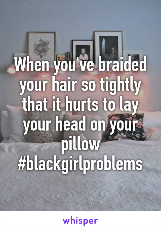 When you've braided your hair so tightly that it hurts to lay your head on your pillow
#blackgirlproblems