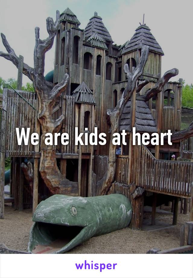 We are kids at heart 