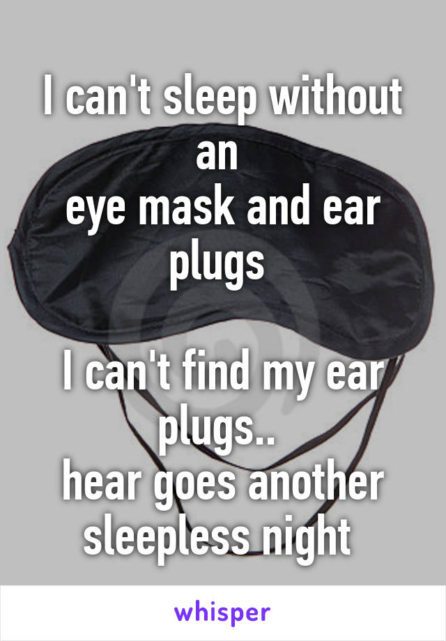 I can't sleep without an 
eye mask and ear plugs 

I can't find my ear plugs.. 
hear goes another sleepless night 